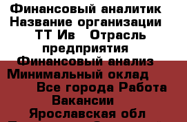 Финансовый аналитик › Название организации ­ ТТ-Ив › Отрасль предприятия ­ Финансовый анализ › Минимальный оклад ­ 25 000 - Все города Работа » Вакансии   . Ярославская обл.,Переславль-Залесский г.